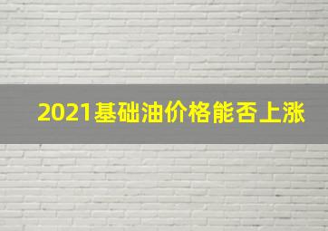 2021基础油价格能否上涨