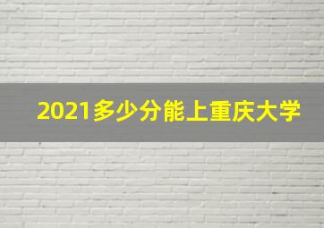 2021多少分能上重庆大学