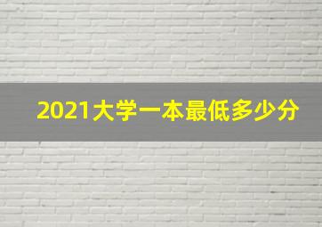 2021大学一本最低多少分