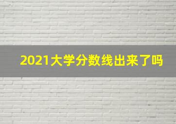 2021大学分数线出来了吗