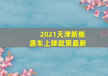 2021天津新能源车上牌政策最新