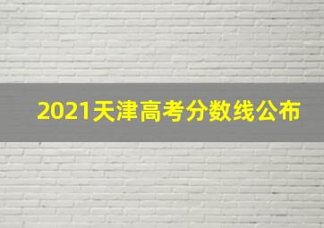 2021天津高考分数线公布