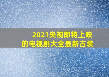 2021央视即将上映的电视剧大全最新古装