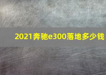 2021奔驰e300落地多少钱