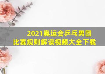 2021奥运会乒乓男团比赛规则解读视频大全下载