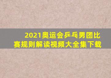 2021奥运会乒乓男团比赛规则解读视频大全集下载