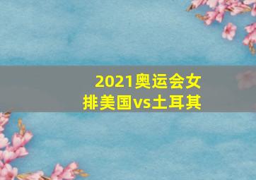 2021奥运会女排美国vs土耳其