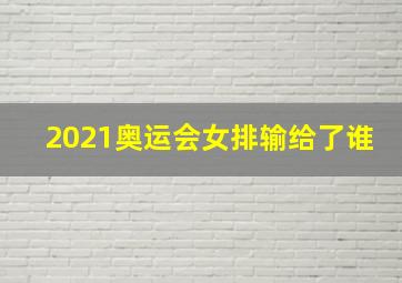 2021奥运会女排输给了谁