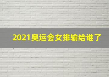 2021奥运会女排输给谁了