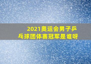 2021奥运会男子乒乓球团体赛冠军是谁呀