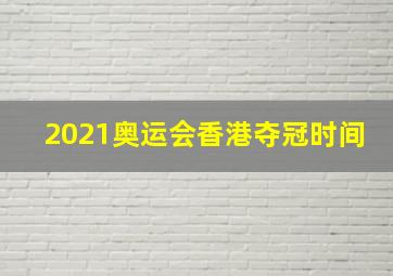 2021奥运会香港夺冠时间