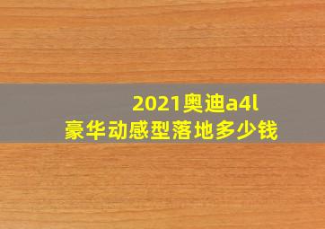 2021奥迪a4l豪华动感型落地多少钱