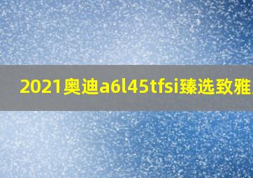 2021奥迪a6l45tfsi臻选致雅版