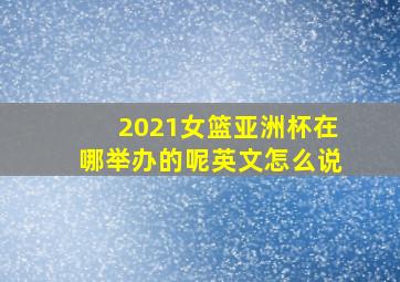 2021女篮亚洲杯在哪举办的呢英文怎么说