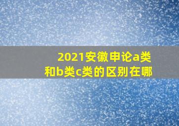 2021安徽申论a类和b类c类的区别在哪