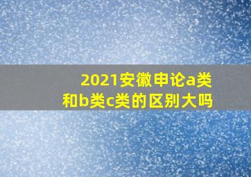 2021安徽申论a类和b类c类的区别大吗