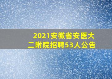 2021安徽省安医大二附院招聘53人公告