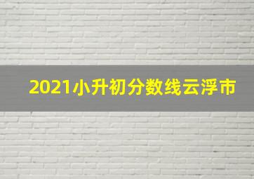 2021小升初分数线云浮市