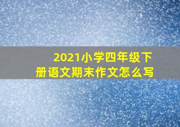 2021小学四年级下册语文期末作文怎么写