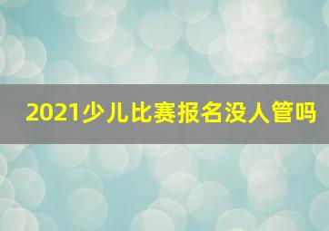 2021少儿比赛报名没人管吗