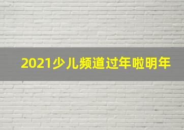 2021少儿频道过年啦明年