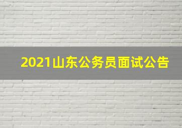 2021山东公务员面试公告