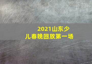 2021山东少儿春晚回放第一场