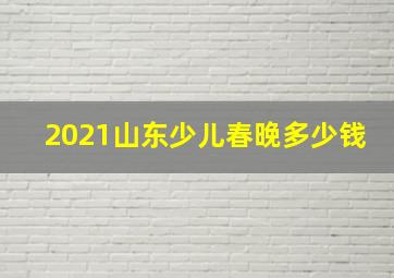 2021山东少儿春晚多少钱