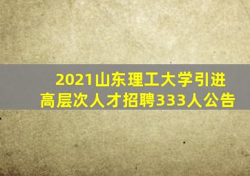 2021山东理工大学引进高层次人才招聘333人公告