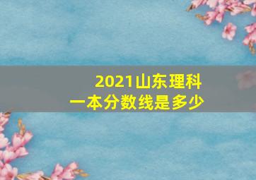 2021山东理科一本分数线是多少