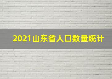 2021山东省人口数量统计