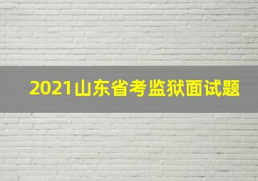 2021山东省考监狱面试题