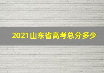 2021山东省高考总分多少