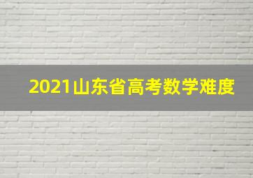 2021山东省高考数学难度