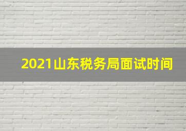 2021山东税务局面试时间