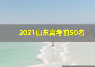 2021山东高考前50名