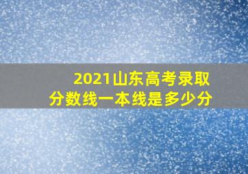 2021山东高考录取分数线一本线是多少分