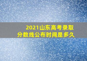 2021山东高考录取分数线公布时间是多久