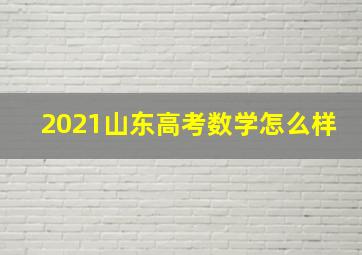 2021山东高考数学怎么样