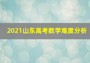 2021山东高考数学难度分析