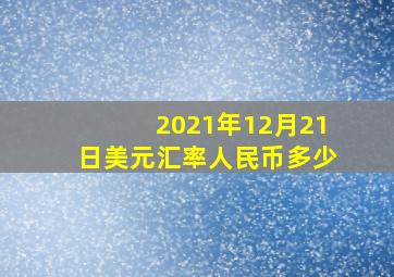 2021年12月21日美元汇率人民币多少