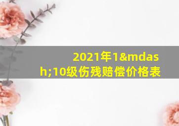 2021年1—10级伤残赔偿价格表