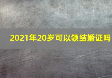 2021年20岁可以领结婚证吗