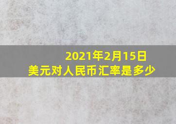 2021年2月15日美元对人民币汇率是多少