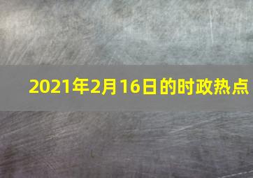 2021年2月16日的时政热点