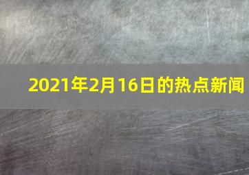 2021年2月16日的热点新闻