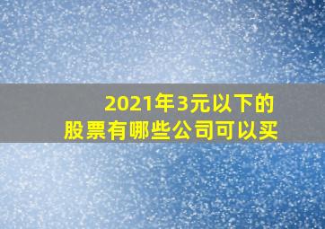 2021年3元以下的股票有哪些公司可以买