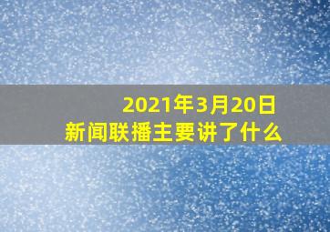 2021年3月20日新闻联播主要讲了什么