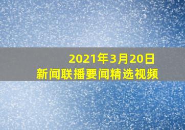 2021年3月20日新闻联播要闻精选视频