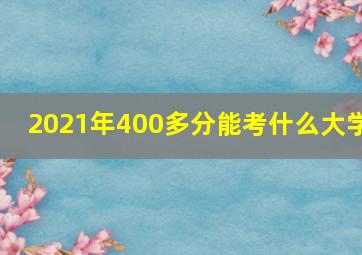 2021年400多分能考什么大学